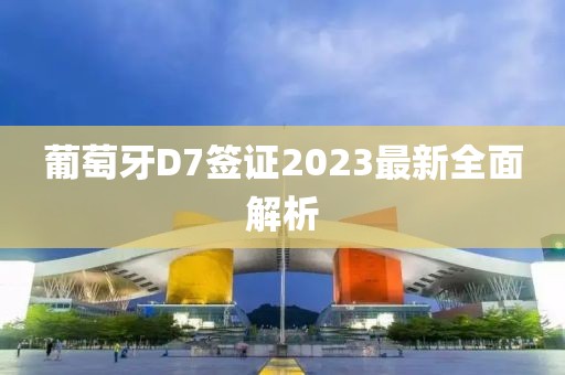 葡萄牙D7签证2023最新全面解析