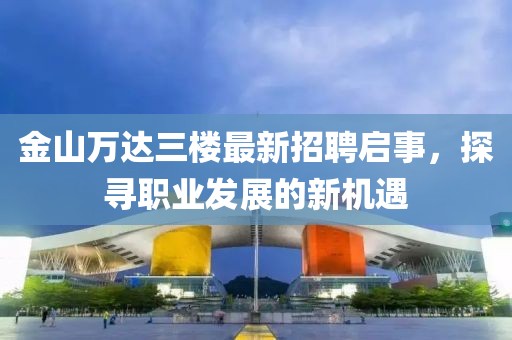 金山万达三楼最新招聘启事，探寻职业发展的新机遇