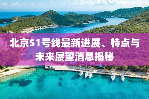 北京S1号线最新进展、特点与未来展望消息揭秘