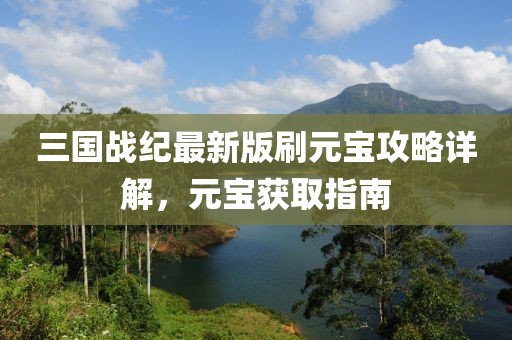 三国战纪最新版刷元宝攻略详解，元宝获取指南