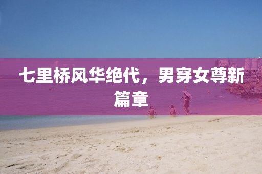 七里桥风华绝代，男穿女尊新篇章