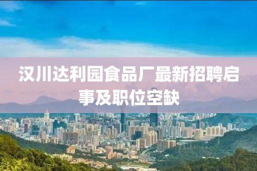 汉川达利园食品厂最新招聘启事及职位空缺