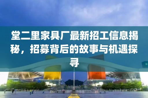 堂二里家具厂最新招工信息揭秘，招募背后的故事与机遇探寻