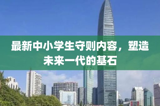最新中小学生守则内容，塑造未来一代的基石