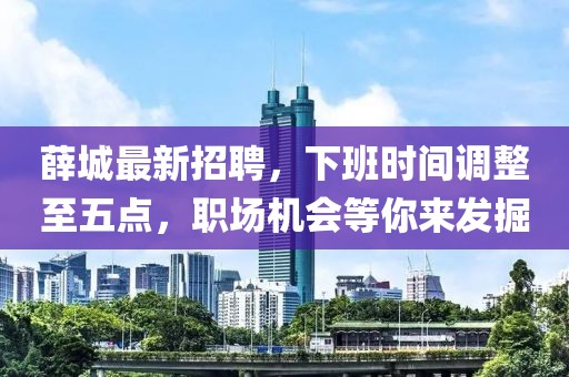 薛城最新招聘，下班时间调整至五点，职场机会等你来发掘