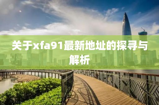 关于xfa91最新地址的探寻与解析