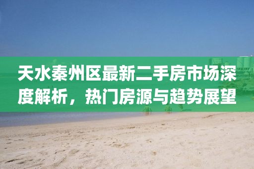 天水秦州区最新二手房市场深度解析，热门房源与趋势展望