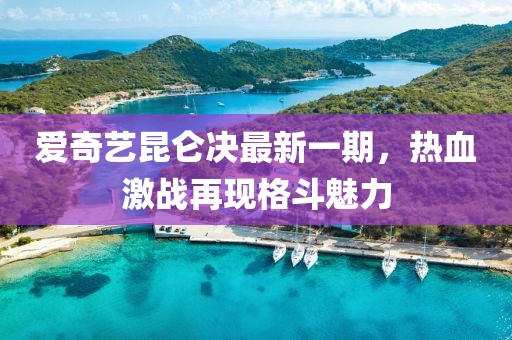 爱奇艺昆仑决最新一期，热血激战再现格斗魅力