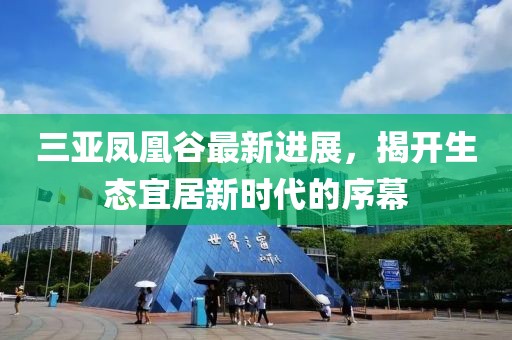 三亚凤凰谷最新进展，揭开生态宜居新时代的序幕
