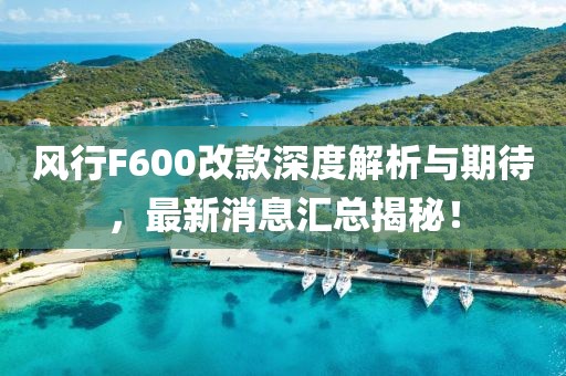 风行F600改款深度解析与期待，最新消息汇总揭秘！