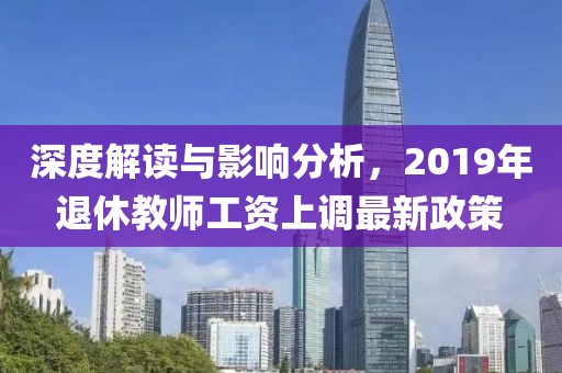 深度解读与影响分析，2019年退休教师工资上调最新政策