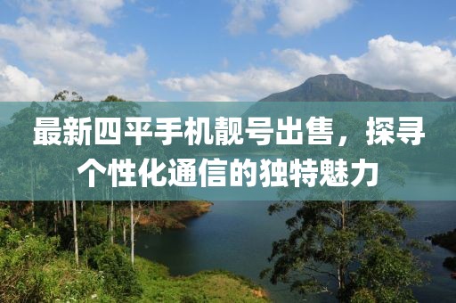 最新四平手机靓号出售，探寻个性化通信的独特魅力