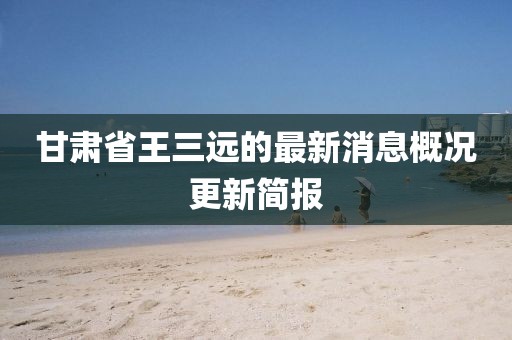 甘肃省王三远的最新消息概况更新简报