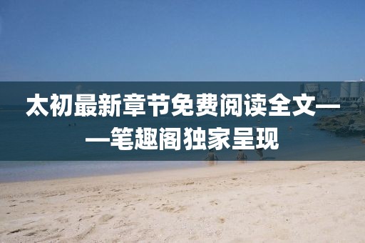 太初最新章节免费阅读全文——笔趣阁独家呈现