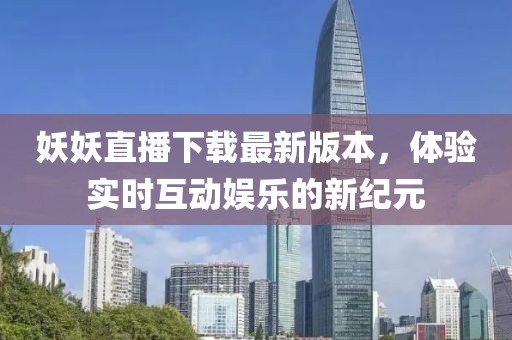 妖妖直播下载最新版本，体验实时互动娱乐的新纪元