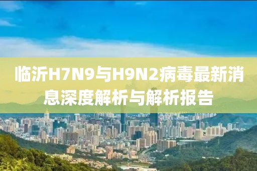 临沂H7N9与H9N2病毒最新消息深度解析与解析报告