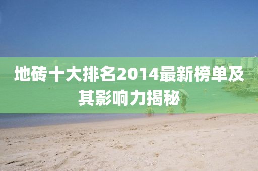 地砖十大排名2014最新榜单及其影响力揭秘