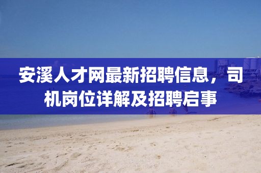 安溪人才网最新招聘信息，司机岗位详解及招聘启事