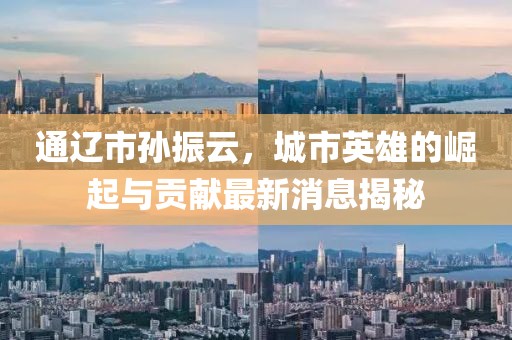 通辽市孙振云，城市英雄的崛起与贡献最新消息揭秘