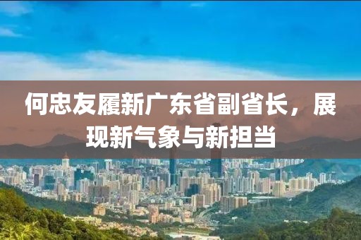 何忠友履新广东省副省长，展现新气象与新担当