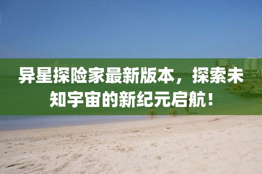 异星探险家最新版本，探索未知宇宙的新纪元启航！