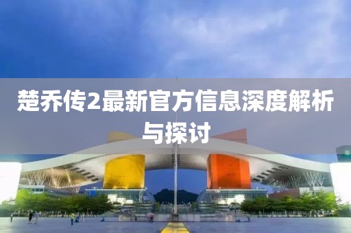 楚乔传2最新官方信息深度解析与探讨