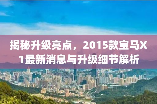 揭秘升级亮点，2015款宝马X1最新消息与升级细节解析