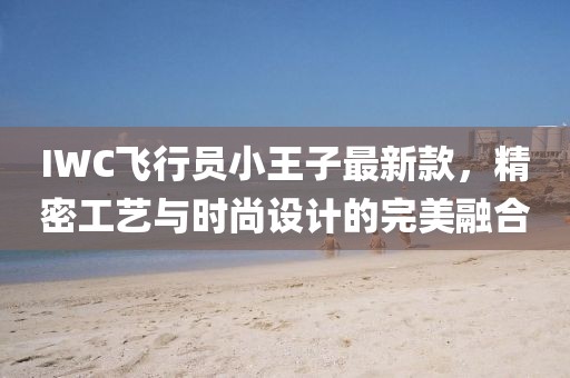 IWC飞行员小王子最新款，精密工艺与时尚设计的完美融合