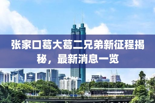 张家口葛大葛二兄弟新征程揭秘，最新消息一览