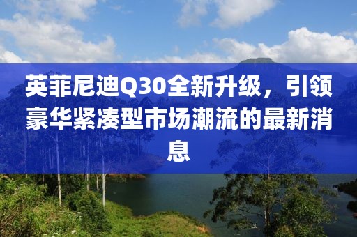 英菲尼迪Q30全新升级，引领豪华紧凑型市场潮流的最新消息