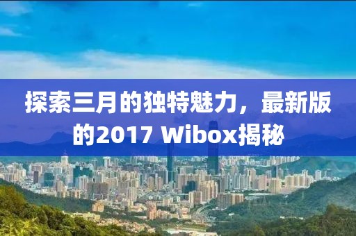 探索三月的独特魅力，最新版的2017 Wibox揭秘
