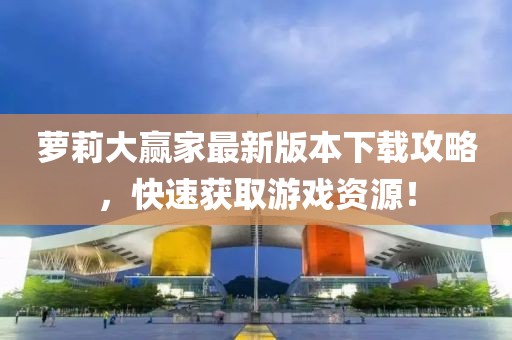 萝莉大赢家最新版本下载攻略，快速获取游戏资源！