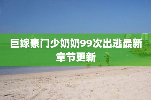 巨嫁豪门少奶奶99次出逃最新章节更新