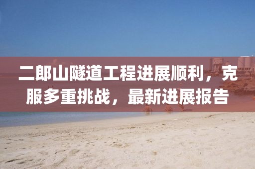 二郎山隧道工程进展顺利，克服多重挑战，最新进展报告