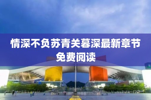 情深不负苏青关暮深最新章节免费阅读