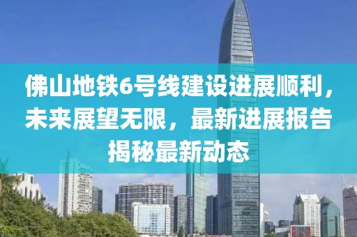 佛山地铁6号线建设进展顺利，未来展望无限，最新进展报告揭秘最新动态