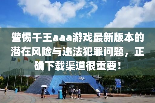 警惕千王aaa游戏最新版本的潜在风险与违法犯罪问题，正确下载渠道很重要！
