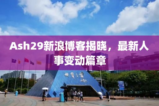Ash29新浪博客揭晓，最新人事变动篇章