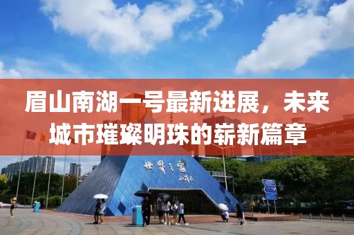眉山南湖一号最新进展，未来城市璀璨明珠的崭新篇章