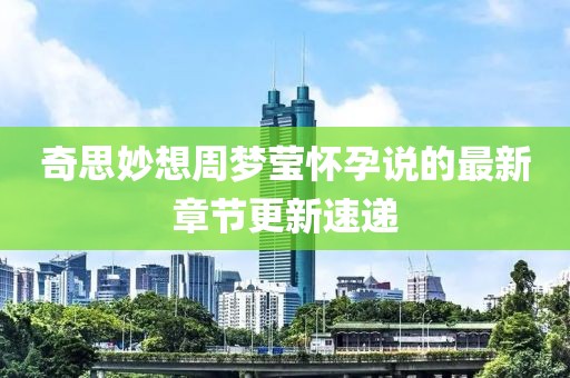 奇思妙想周梦莹怀孕说的最新章节更新速递