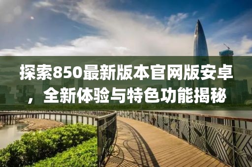 探索850最新版本官网版安卓，全新体验与特色功能揭秘