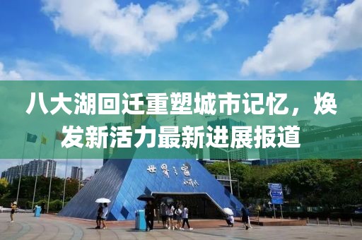 八大湖回迁重塑城市记忆，焕发新活力最新进展报道
