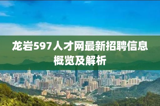 龙岩597人才网最新招聘信息概览及解析