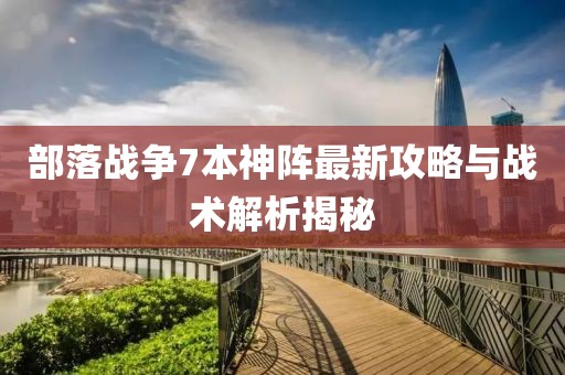 部落战争7本神阵最新攻略与战术解析揭秘