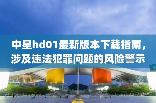 中星hd01最新版本下载指南，涉及违法犯罪问题的风险警示