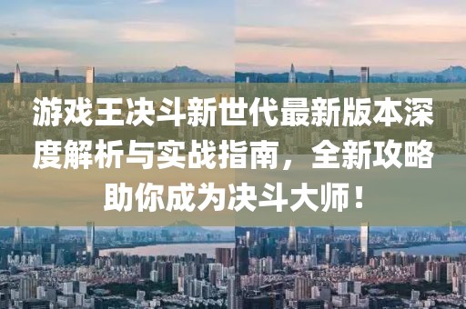 游戏王决斗新世代最新版本深度解析与实战指南，全新攻略助你成为决斗大师！
