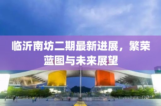 临沂南坊二期最新进展，繁荣蓝图与未来展望