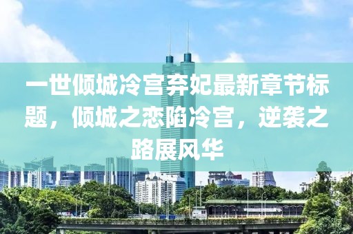 一世倾城冷宫弃妃最新章节标题，倾城之恋陷冷宫，逆袭之路展风华