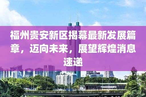 福州贵安新区揭幕最新发展篇章，迈向未来，展望辉煌消息速递