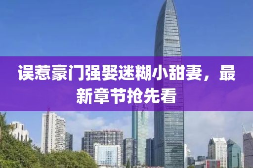 误惹豪门强娶迷糊小甜妻，最新章节抢先看